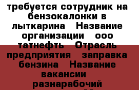 требуется сотрудник на бензокалонки в лыткарина › Название организации ­ ооо татнефть › Отрасль предприятия ­ заправка бензина › Название вакансии ­ разнарабочий заправщик › Место работы ­ г.лыткарина московская об. › Подчинение ­ работадателю › Минимальный оклад ­ 1 200 › Процент ­ 1 000 › Возраст от ­ 20 › Возраст до ­ 55 - Московская обл. Работа » Вакансии   